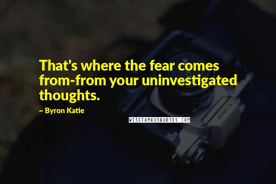 Byron Katie Quotes: That's where the fear comes from-from your uninvestigated thoughts.