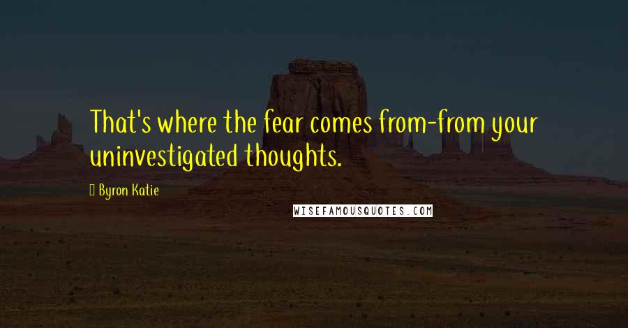 Byron Katie Quotes: That's where the fear comes from-from your uninvestigated thoughts.