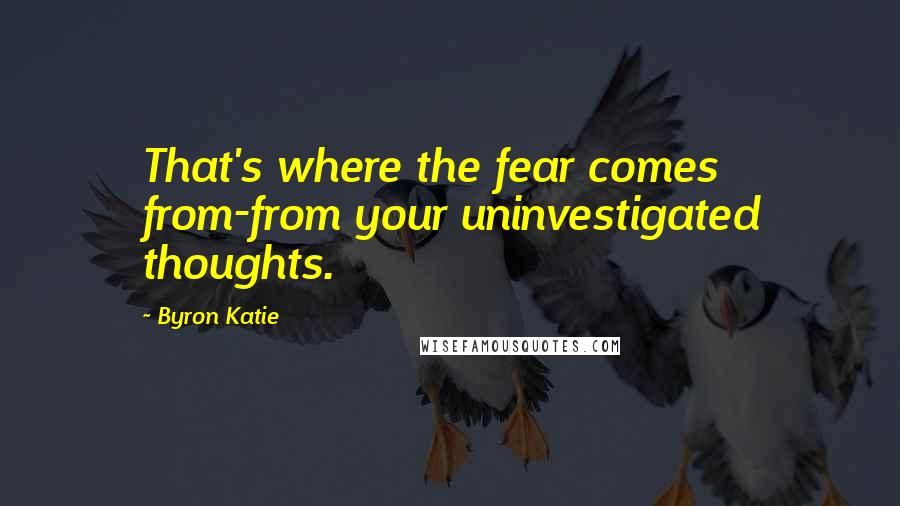 Byron Katie Quotes: That's where the fear comes from-from your uninvestigated thoughts.