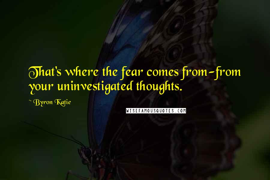 Byron Katie Quotes: That's where the fear comes from-from your uninvestigated thoughts.