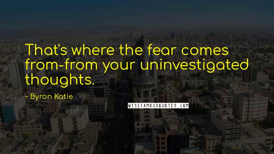 Byron Katie Quotes: That's where the fear comes from-from your uninvestigated thoughts.