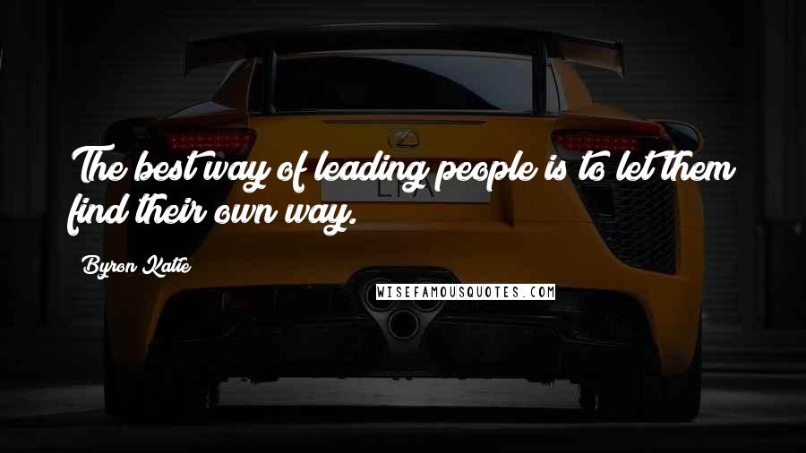 Byron Katie Quotes: The best way of leading people is to let them find their own way.