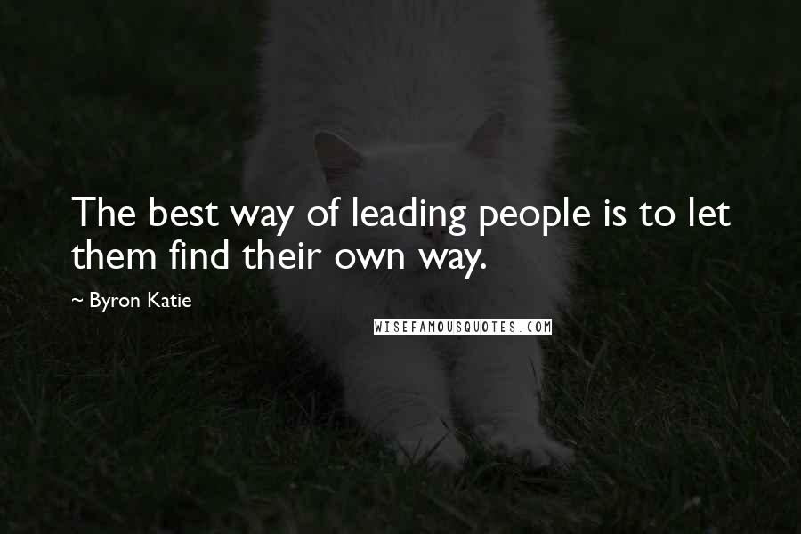 Byron Katie Quotes: The best way of leading people is to let them find their own way.