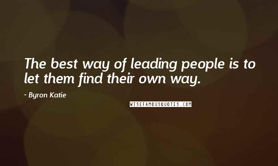 Byron Katie Quotes: The best way of leading people is to let them find their own way.