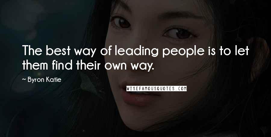 Byron Katie Quotes: The best way of leading people is to let them find their own way.