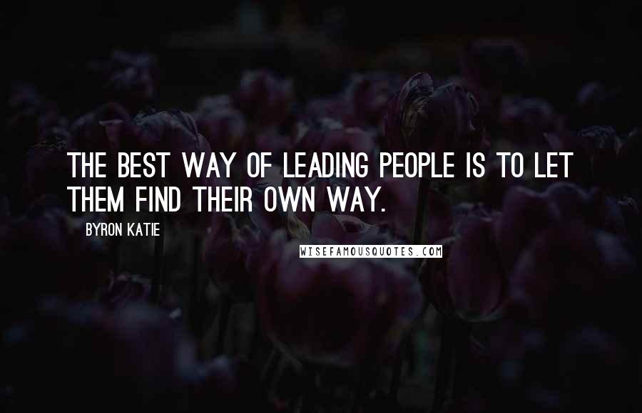 Byron Katie Quotes: The best way of leading people is to let them find their own way.