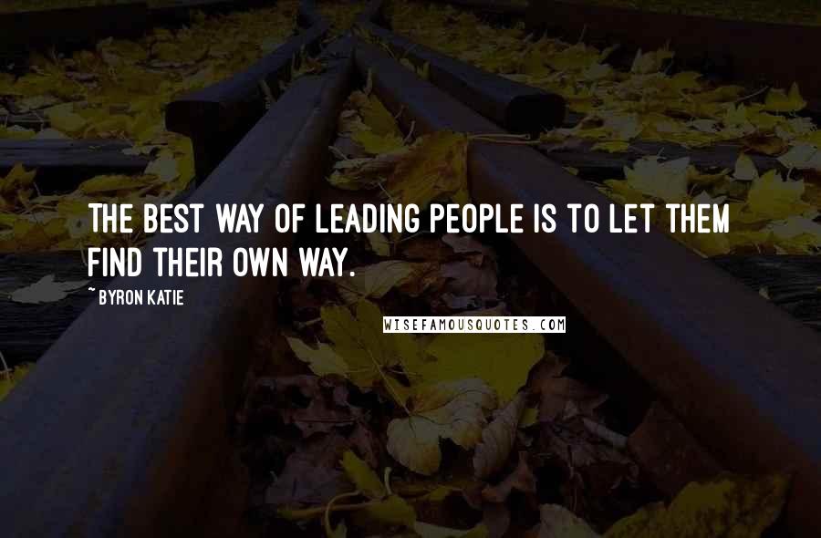 Byron Katie Quotes: The best way of leading people is to let them find their own way.