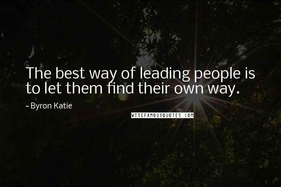 Byron Katie Quotes: The best way of leading people is to let them find their own way.