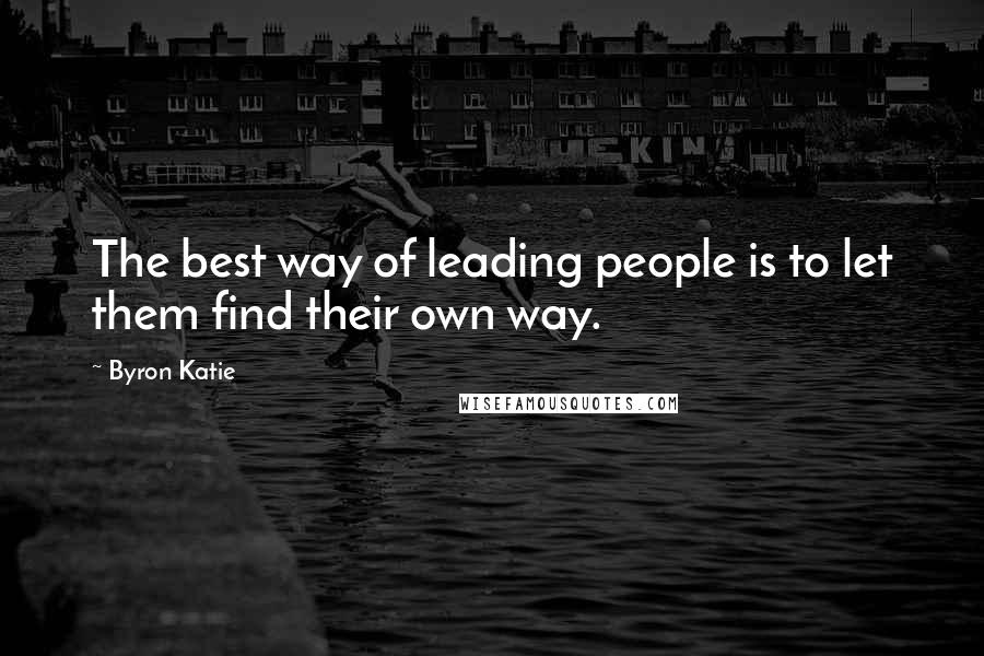 Byron Katie Quotes: The best way of leading people is to let them find their own way.