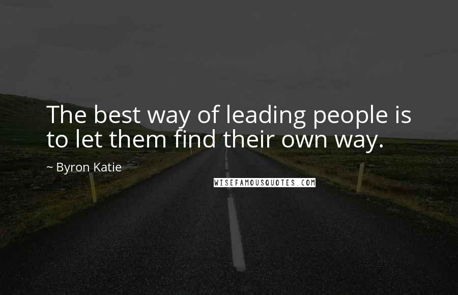 Byron Katie Quotes: The best way of leading people is to let them find their own way.