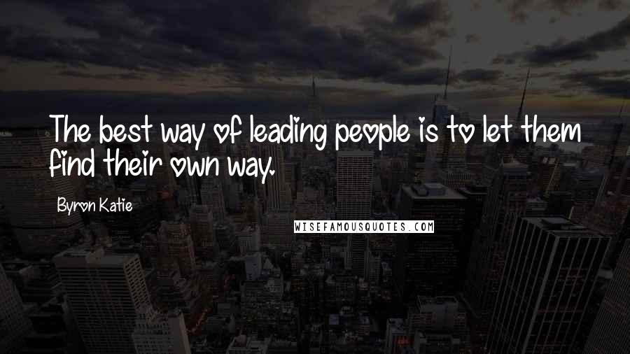 Byron Katie Quotes: The best way of leading people is to let them find their own way.