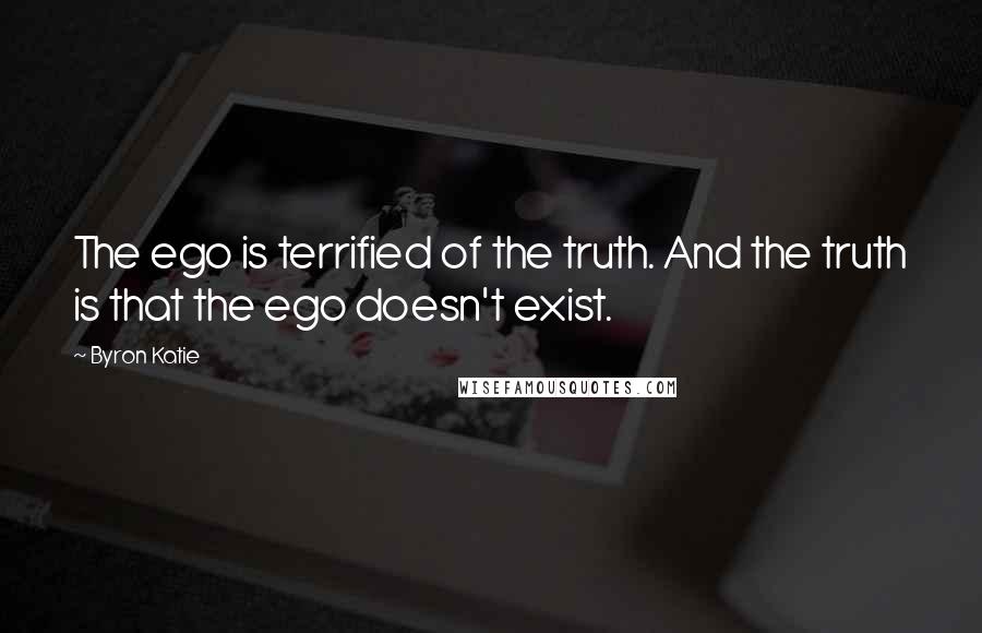 Byron Katie Quotes: The ego is terrified of the truth. And the truth is that the ego doesn't exist.