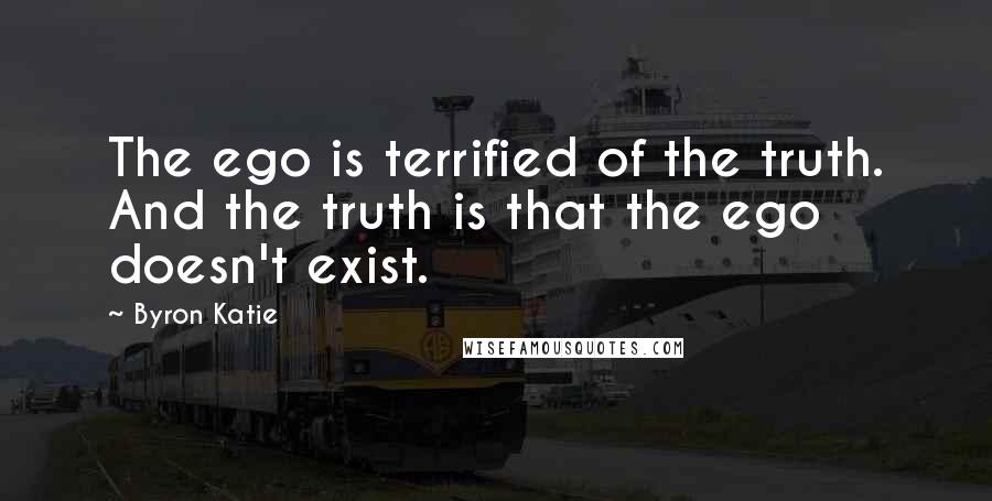 Byron Katie Quotes: The ego is terrified of the truth. And the truth is that the ego doesn't exist.