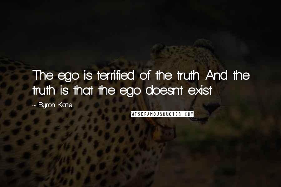 Byron Katie Quotes: The ego is terrified of the truth. And the truth is that the ego doesn't exist.