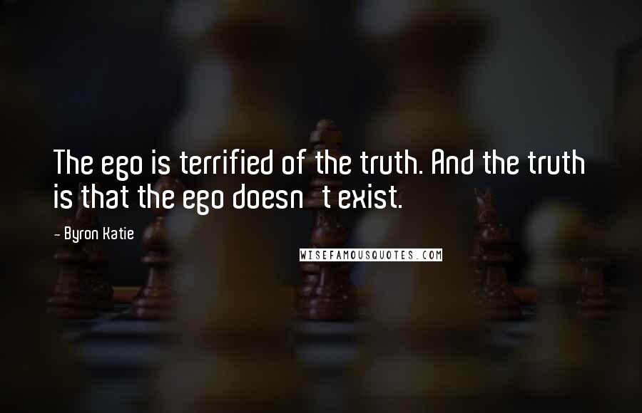Byron Katie Quotes: The ego is terrified of the truth. And the truth is that the ego doesn't exist.