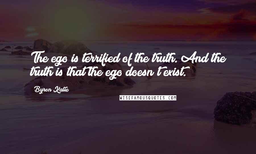 Byron Katie Quotes: The ego is terrified of the truth. And the truth is that the ego doesn't exist.