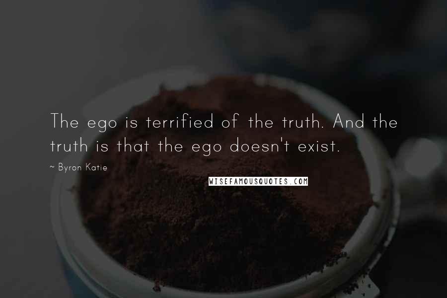 Byron Katie Quotes: The ego is terrified of the truth. And the truth is that the ego doesn't exist.