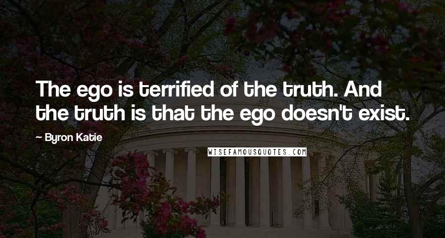 Byron Katie Quotes: The ego is terrified of the truth. And the truth is that the ego doesn't exist.