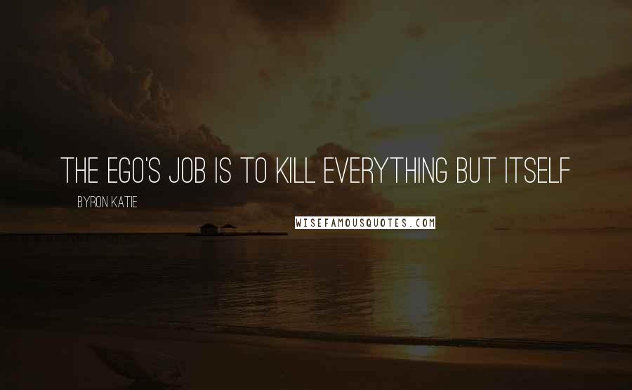 Byron Katie Quotes: The Ego's job is to kill everything but itself