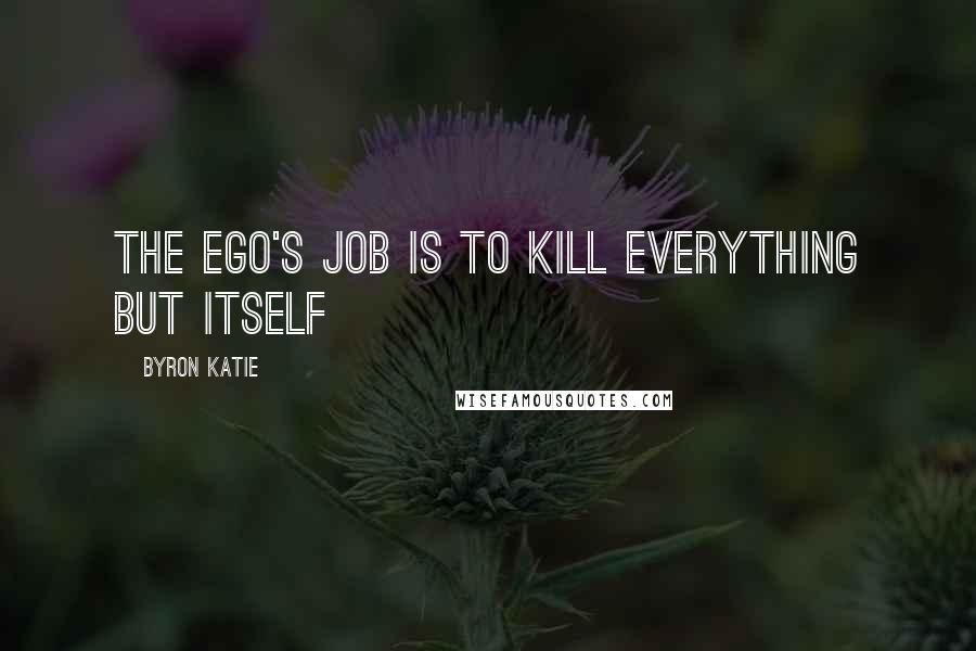 Byron Katie Quotes: The Ego's job is to kill everything but itself