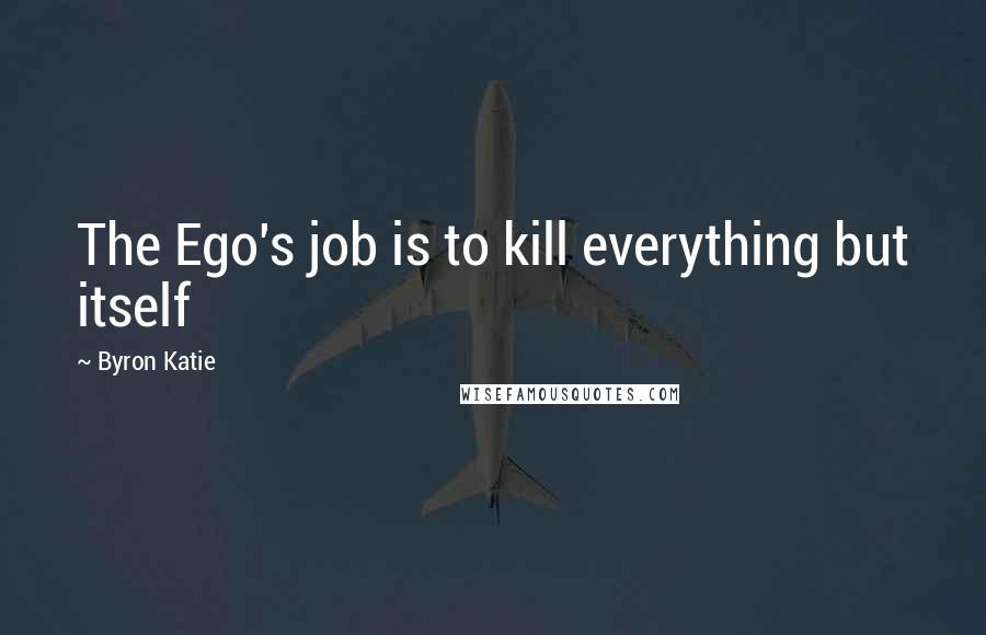 Byron Katie Quotes: The Ego's job is to kill everything but itself