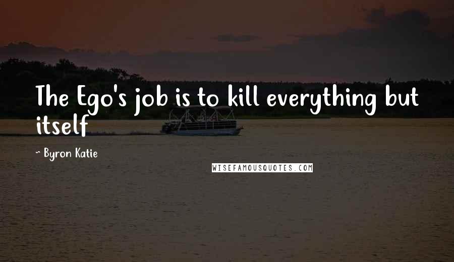 Byron Katie Quotes: The Ego's job is to kill everything but itself