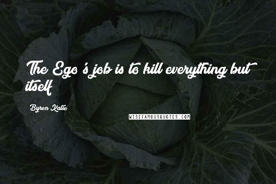 Byron Katie Quotes: The Ego's job is to kill everything but itself