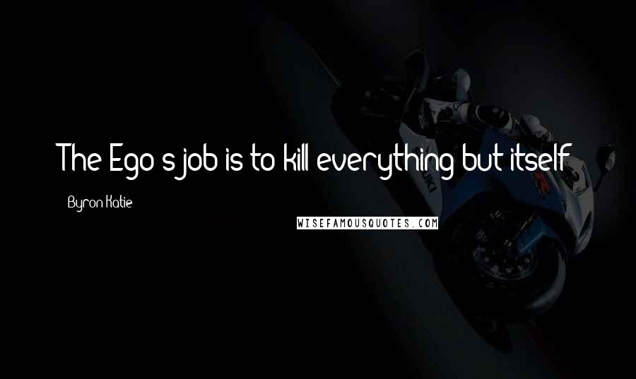 Byron Katie Quotes: The Ego's job is to kill everything but itself