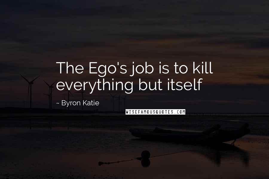 Byron Katie Quotes: The Ego's job is to kill everything but itself