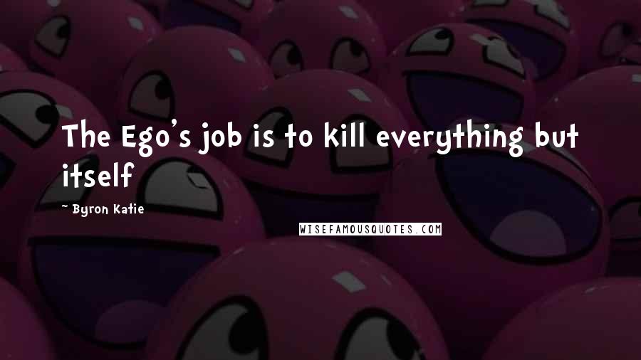 Byron Katie Quotes: The Ego's job is to kill everything but itself