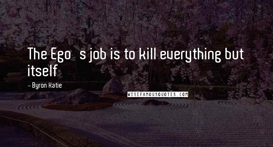 Byron Katie Quotes: The Ego's job is to kill everything but itself