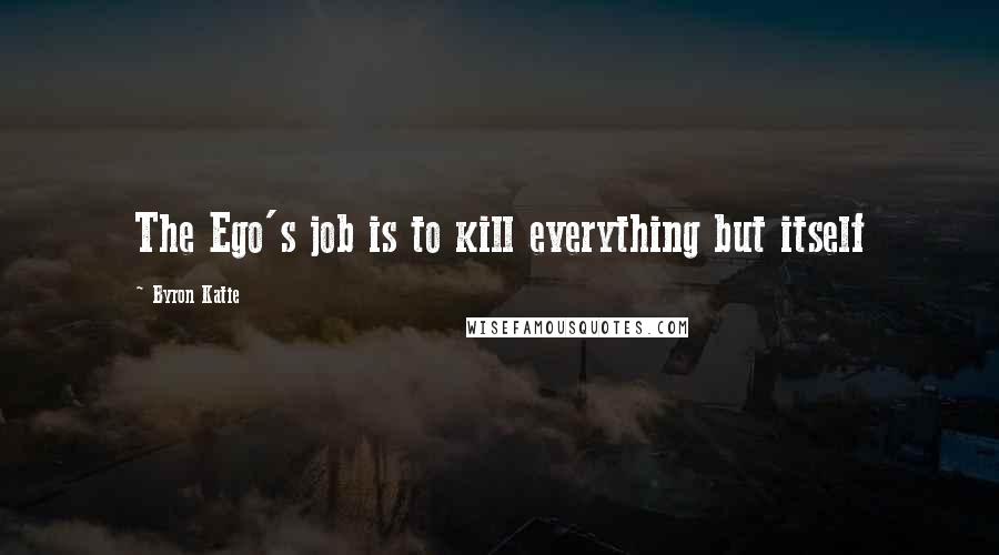 Byron Katie Quotes: The Ego's job is to kill everything but itself