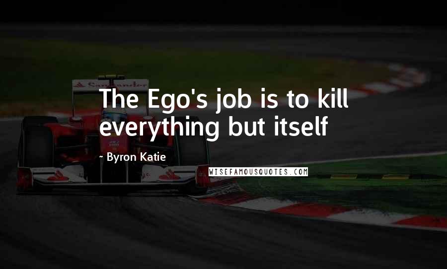 Byron Katie Quotes: The Ego's job is to kill everything but itself