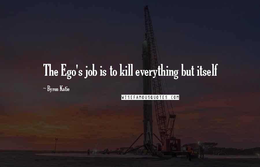 Byron Katie Quotes: The Ego's job is to kill everything but itself