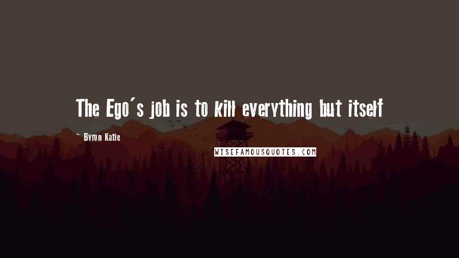 Byron Katie Quotes: The Ego's job is to kill everything but itself