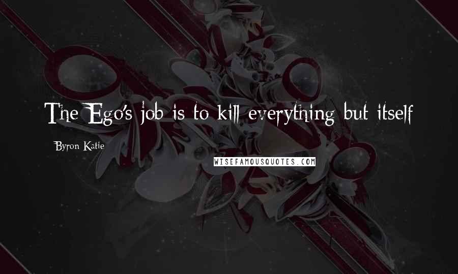 Byron Katie Quotes: The Ego's job is to kill everything but itself