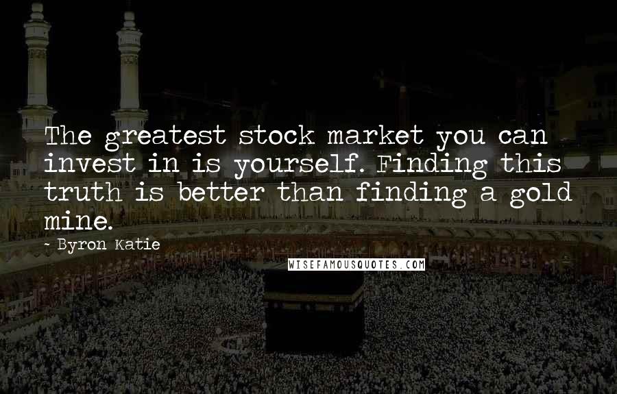 Byron Katie Quotes: The greatest stock market you can invest in is yourself. Finding this truth is better than finding a gold mine.