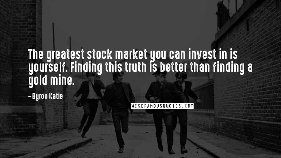 Byron Katie Quotes: The greatest stock market you can invest in is yourself. Finding this truth is better than finding a gold mine.