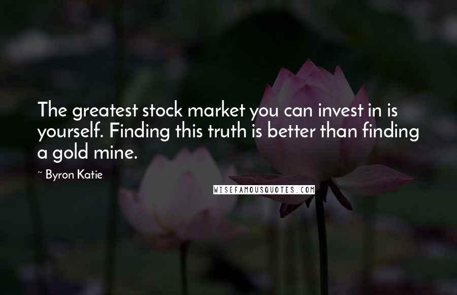 Byron Katie Quotes: The greatest stock market you can invest in is yourself. Finding this truth is better than finding a gold mine.