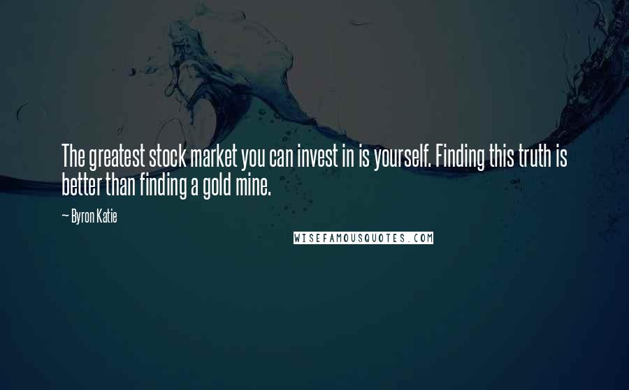 Byron Katie Quotes: The greatest stock market you can invest in is yourself. Finding this truth is better than finding a gold mine.