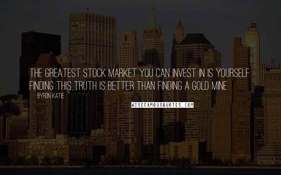 Byron Katie Quotes: The greatest stock market you can invest in is yourself. Finding this truth is better than finding a gold mine.