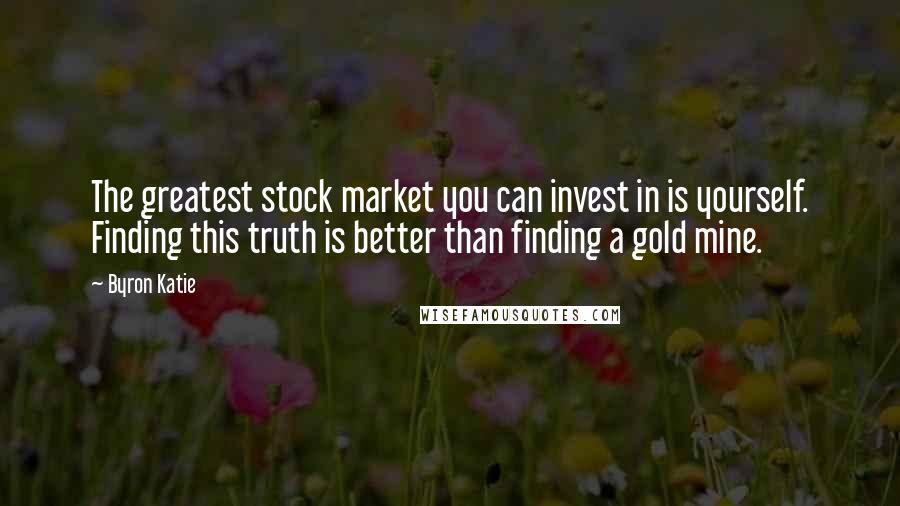 Byron Katie Quotes: The greatest stock market you can invest in is yourself. Finding this truth is better than finding a gold mine.