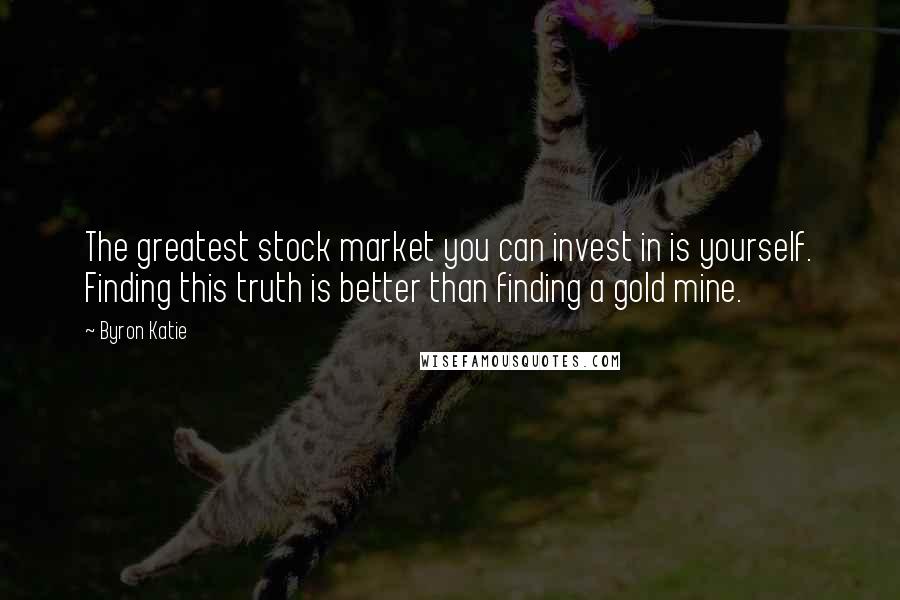 Byron Katie Quotes: The greatest stock market you can invest in is yourself. Finding this truth is better than finding a gold mine.