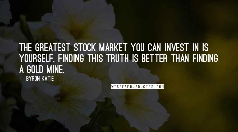 Byron Katie Quotes: The greatest stock market you can invest in is yourself. Finding this truth is better than finding a gold mine.