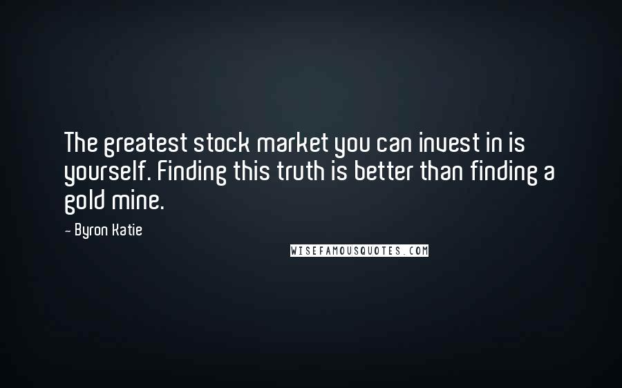 Byron Katie Quotes: The greatest stock market you can invest in is yourself. Finding this truth is better than finding a gold mine.