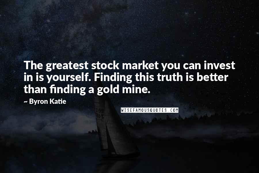 Byron Katie Quotes: The greatest stock market you can invest in is yourself. Finding this truth is better than finding a gold mine.