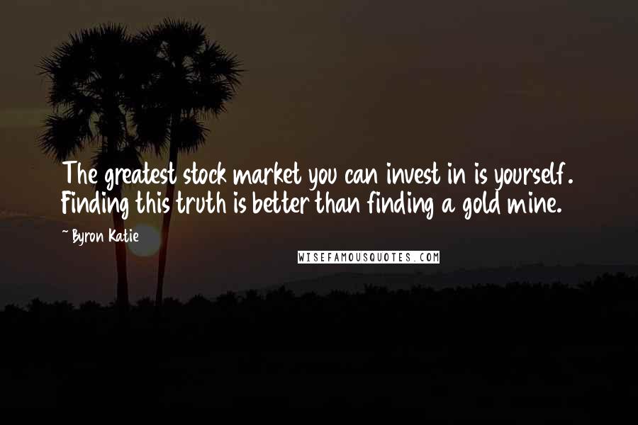 Byron Katie Quotes: The greatest stock market you can invest in is yourself. Finding this truth is better than finding a gold mine.