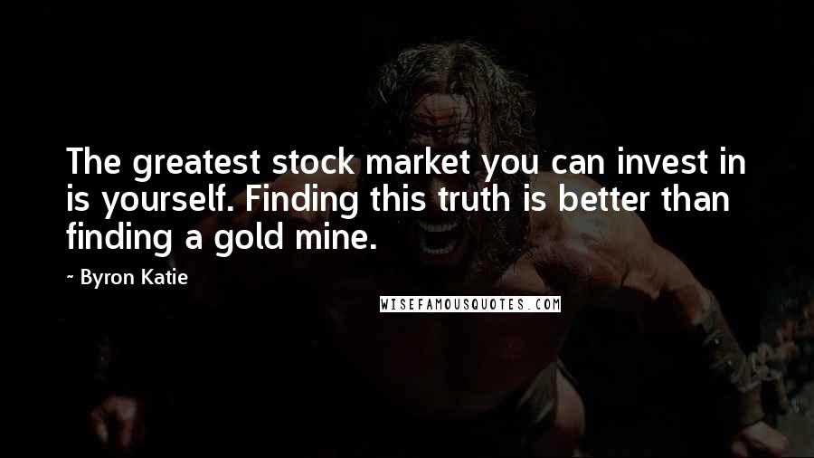 Byron Katie Quotes: The greatest stock market you can invest in is yourself. Finding this truth is better than finding a gold mine.