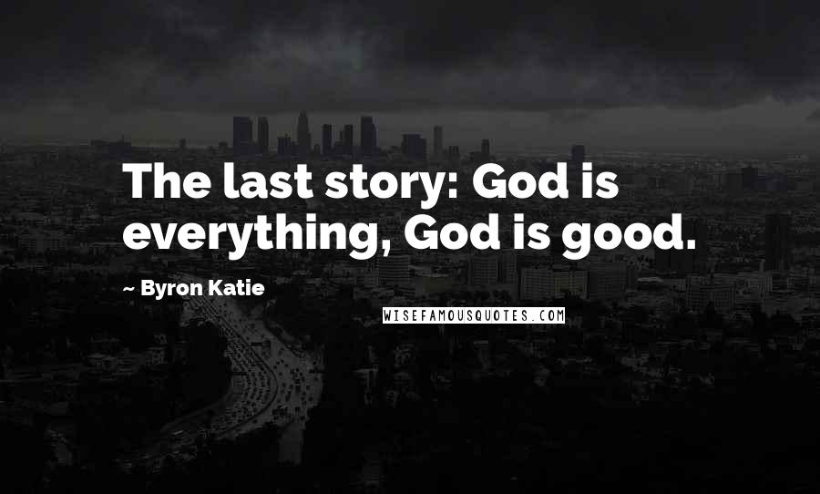 Byron Katie Quotes: The last story: God is everything, God is good.