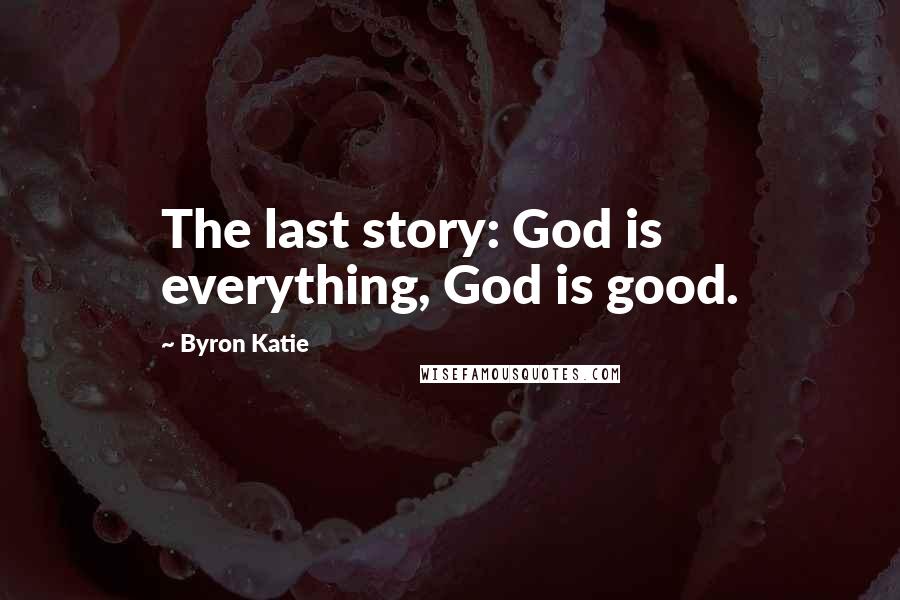 Byron Katie Quotes: The last story: God is everything, God is good.